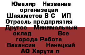 Ювелир › Название организации ­ Шаяхметов В.С., ИП › Отрасль предприятия ­ Другое › Минимальный оклад ­ 80 000 - Все города Работа » Вакансии   . Ненецкий АО,Харута п.